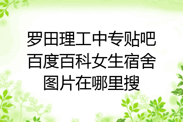 罗田理工中专贴吧百度百科女生宿舍图片在哪里搜