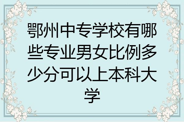 鄂州中专学校有哪些专业男女比例多少分可以上本科大学
