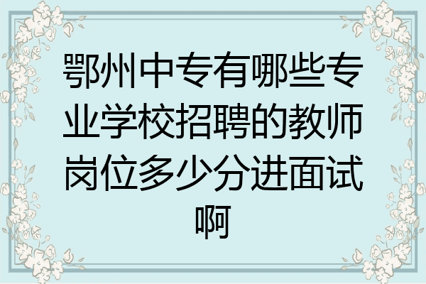 鄂州中专有哪些专业学校招聘的教师岗位多少分进面试啊