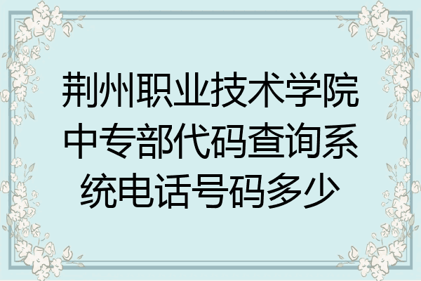 荆州职业技术学院中专部代码查询系统电话号码多少