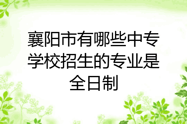 襄阳市有哪些中专学校招生的专业是全日制