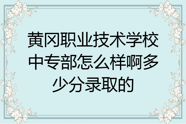 黄冈职业技术学校中专部怎么样啊多少分录取的