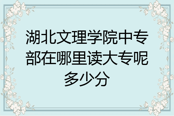 湖北文理学院中专部在哪里读大专呢多少分