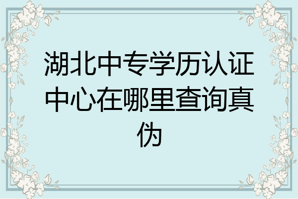 湖北中专学历认证中心在哪里查询真伪