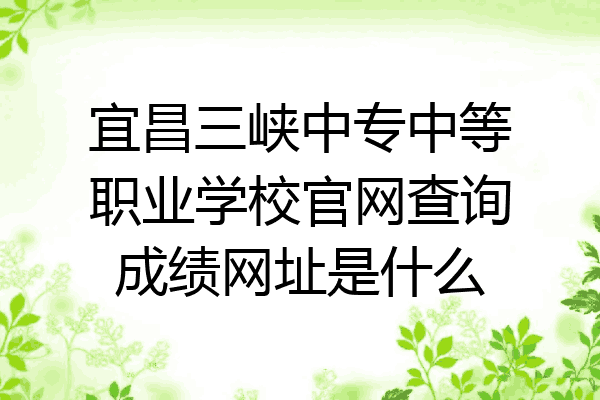 宜昌三峡中专中等职业学校官网查询成绩网址是什么