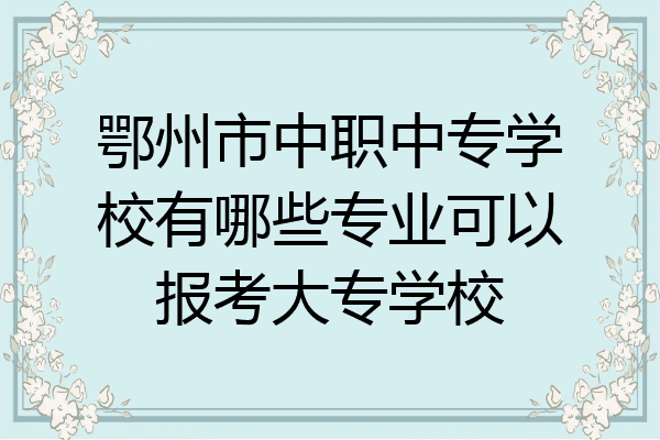 鄂州市中职中专学校有哪些专业可以报考大专学校
