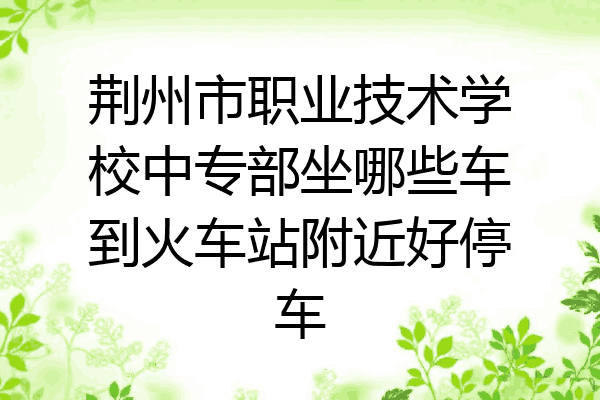 荆州市职业技术学校中专部坐哪些车到火车站附近好停车