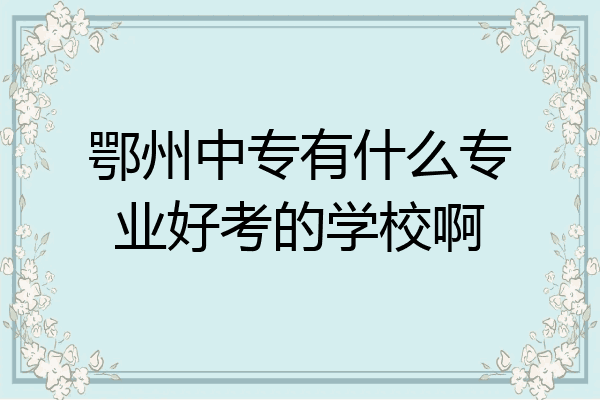 鄂州中专有什么专业好考的学校啊