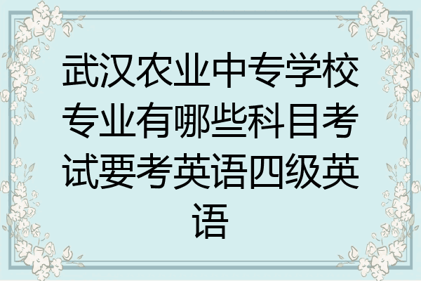 武汉农业中专学校专业有哪些科目考试要考英语四级英语