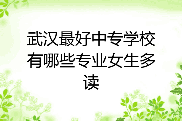 武汉最好中专学校有哪些专业女生多读