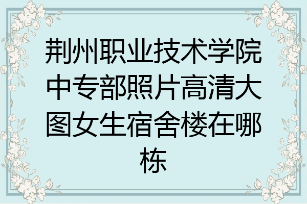 荆州职业技术学院中专部照片高清大图女生宿舍楼在哪栋