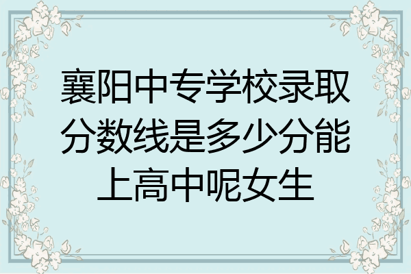 襄阳中专学校录取分数线是多少分能上高中呢女生