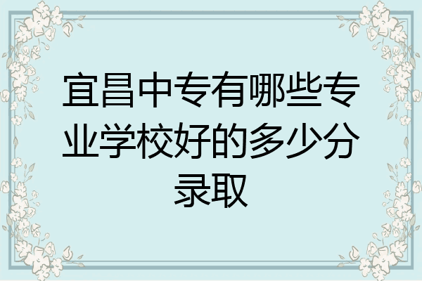 宜昌中专有哪些专业学校好的多少分录取