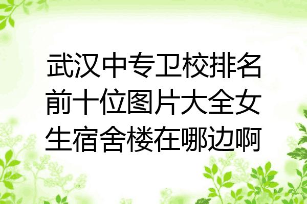 武汉中专卫校排名前十位图片大全女生宿舍楼在哪边啊