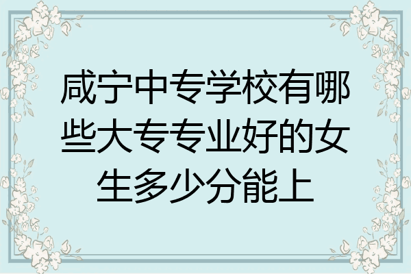 咸宁中专学校有哪些大专专业好的女生多少分能上