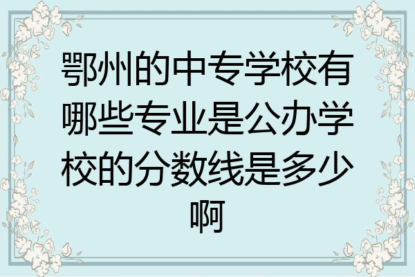 鄂州的中专学校有哪些专业是公办学校的分数线是多少啊