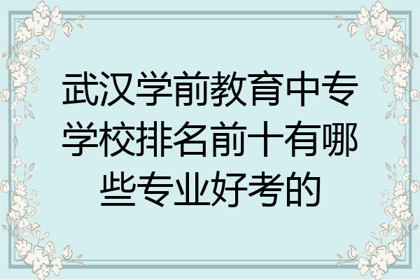 武汉学前教育中专学校排名前十有哪些专业好考的