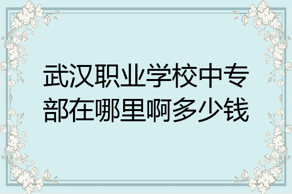 武汉职业学校中专部在哪里啊多少钱