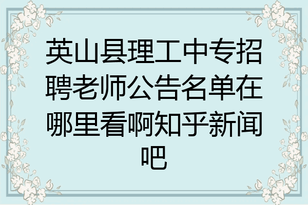 英山县理工中专招聘老师公告名单在哪里看啊知乎新闻吧