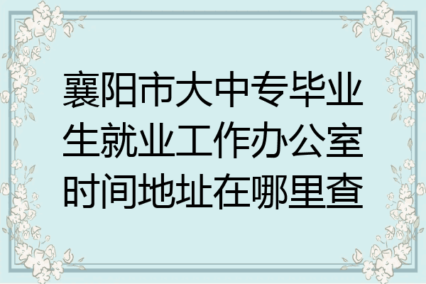 襄阳市大中专毕业生就业工作办公室时间地址在哪里查