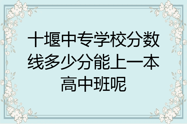十堰中专学校分数线多少分能上一本高中班呢