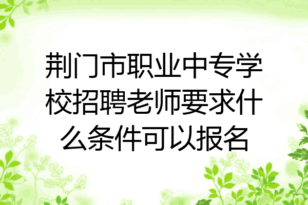 荆门市职业中专学校招聘老师要求什么条件可以报名