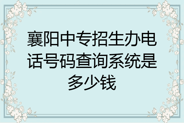 襄阳中专招生办电话号码查询系统是多少钱