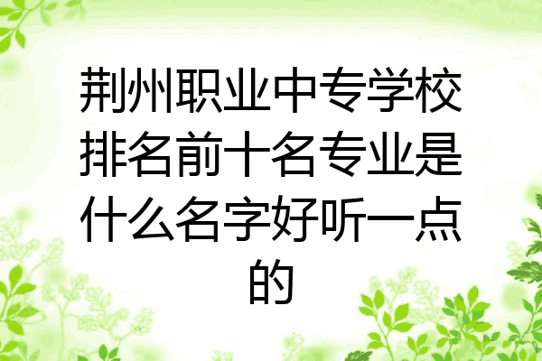 荆州职业中专学校排名前十名专业是什么名字好听一点的