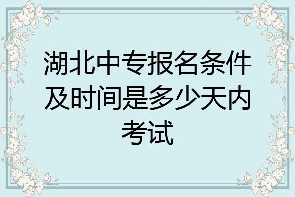 湖北中专报名条件及时间是多少天内考试