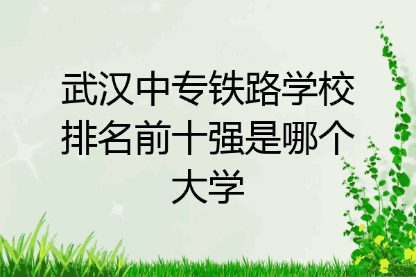 武汉中专铁路学校排名前十强是哪个大学
