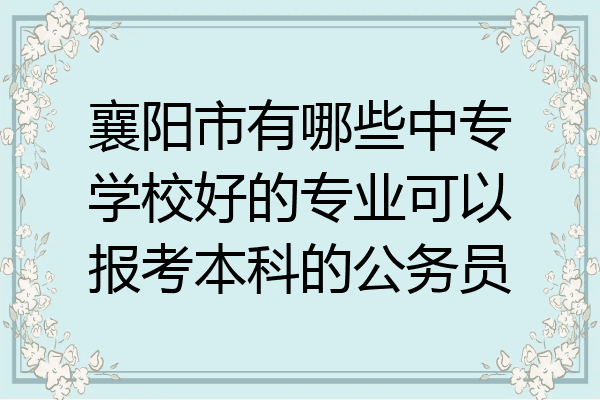 襄阳市有哪些中专学校好的专业可以报考本科的公务员