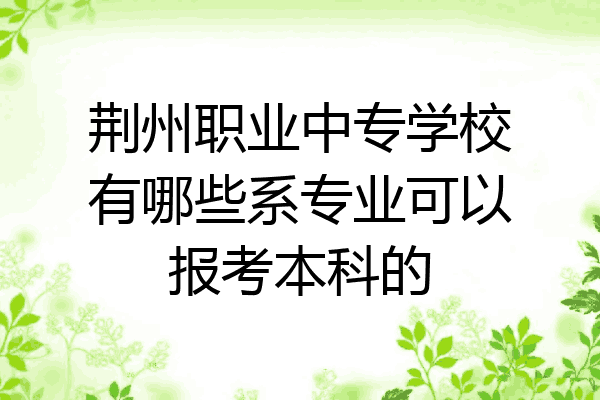 荆州职业中专学校有哪些系专业可以报考本科的