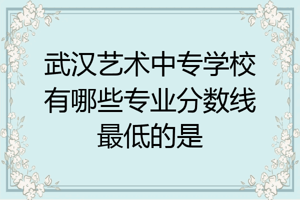 武汉艺术中专学校有哪些专业分数线最低的是