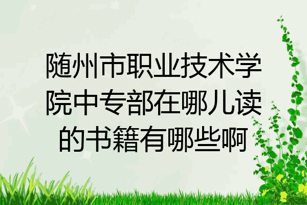 随州市职业技术学院中专部在哪儿读的书籍有哪些啊