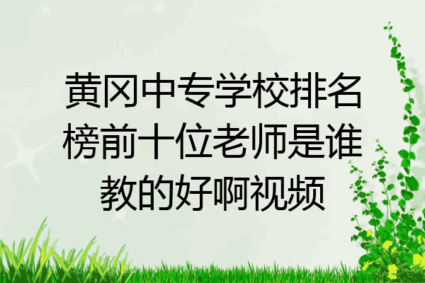 黄冈中专学校排名榜前十位老师是谁教的好啊视频