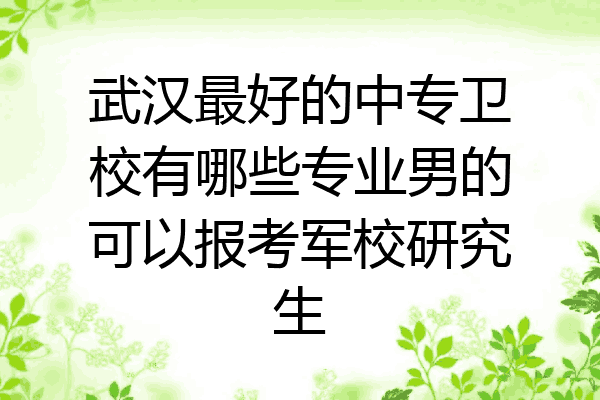 武汉最好的中专卫校有哪些专业男的可以报考军校研究生