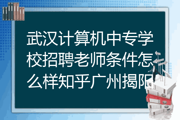 武汉计算机中专学校招聘老师条件怎么样知乎广州揭阳