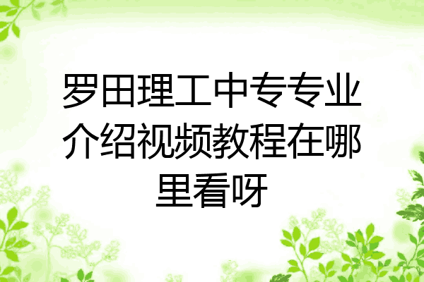 罗田理工中专专业介绍视频教程在哪里看呀