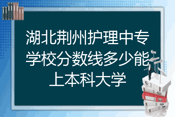 湖北荆州护理中专学校分数线多少能上本科大学