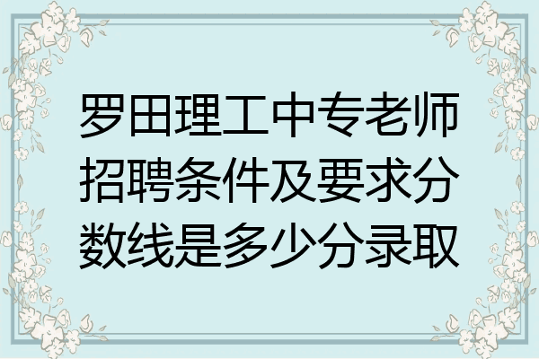 罗田理工中专老师招聘条件及要求分数线是多少分录取