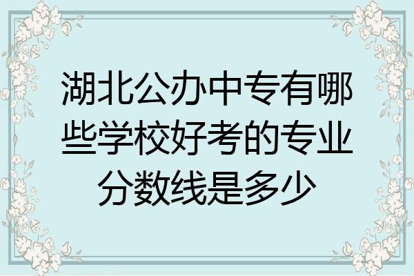 湖北公办中专有哪些学校好考的专业分数线是多少
