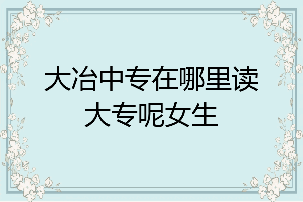 大冶中专在哪里读大专呢女生