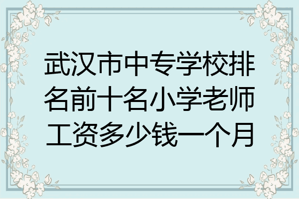 武汉市中专学校排名前十名小学老师工资多少钱一个月