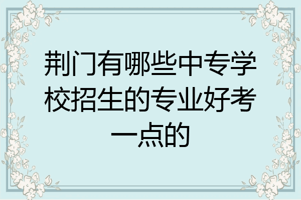 荆门有哪些中专学校招生的专业好考一点的