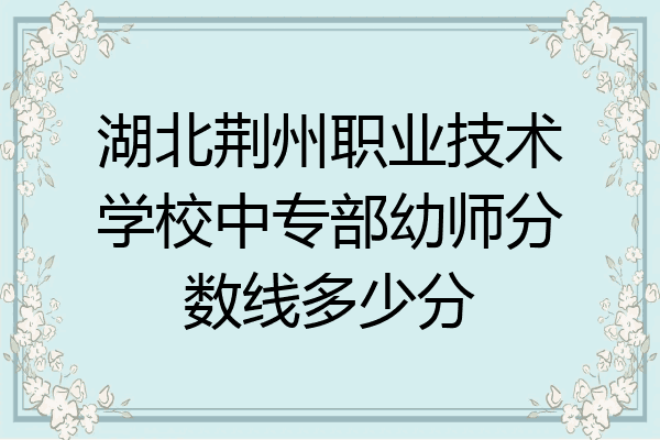 湖北荆州职业技术学校中专部幼师分数线多少分