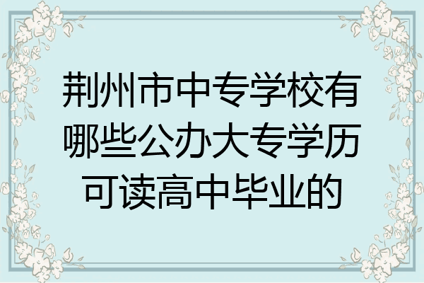荆州市中专学校有哪些公办大专学历可读高中毕业的
