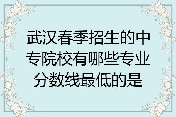 武汉春季招生的中专院校有哪些专业分数线最低的是