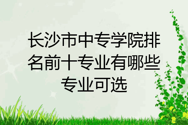 长沙市中专学院排名前十专业有哪些专业可选