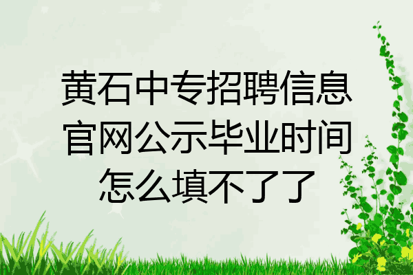 黄石中专招聘信息官网公示毕业时间怎么填不了了