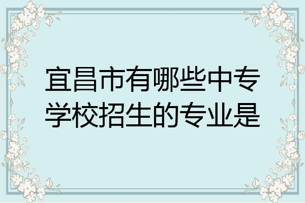 宜昌市有哪些中专学校招生的专业是